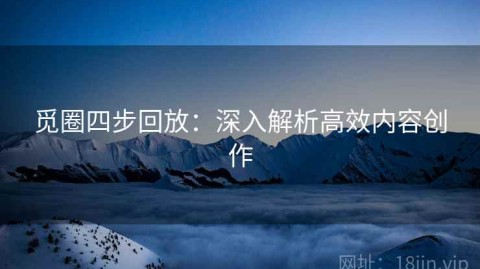 觅圈四步回放：深入解析高效内容创作