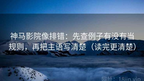 神马影院像排错：先查例子有没有当规则，再把主语写清楚（读完更清楚）