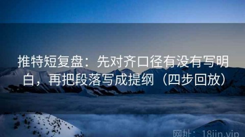 推特短复盘：先对齐口径有没有写明白，再把段落写成提纲（四步回放）