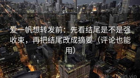 爱一帆想转发前：先看结尾是不是强收束，再把结尾改成摘要（评论也能用）