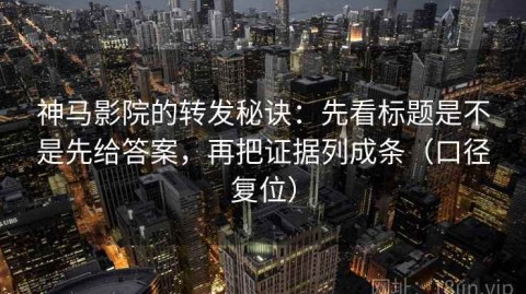 神马影院的转发秘诀：先看标题是不是先给答案，再把证据列成条（口径复位）