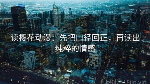 读樱花动漫：先把口径回正，再读出纯粹的情感