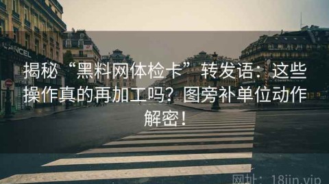 揭秘“黑料网体检卡”转发语：这些操作真的再加工吗？图旁补单位动作解密！