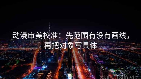 动漫审美校准：先范围有没有画线，再把对象写具体