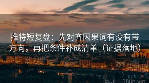 推特短复盘：先对齐因果词有没有带方向，再把条件补成清单（证据落地）