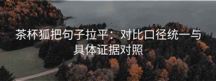 茶杯狐把句子拉平：对比口径统一与具体证据对照