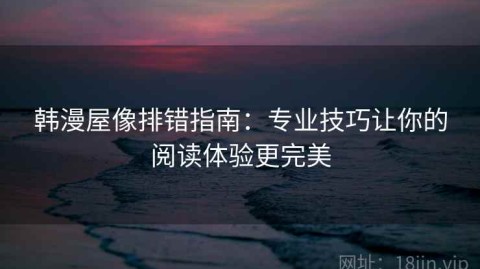 韩漫屋像排错指南：专业技巧让你的阅读体验更完美