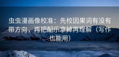 虫虫漫画像校准：先校因果词有没有带方向，再把配乐拿掉再理解（写作也能用）