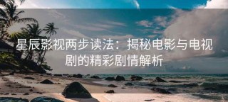 星辰影视两步读法：揭秘电影与电视剧的精彩剧情解析
