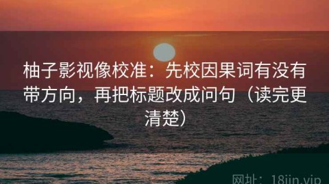柚子影视像校准：先校因果词有没有带方向，再把标题改成问句（读完更清楚）