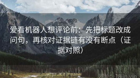 爱看机器人想评论前：先把标题改成问句，再核对证据链有没有断点（证据对照）