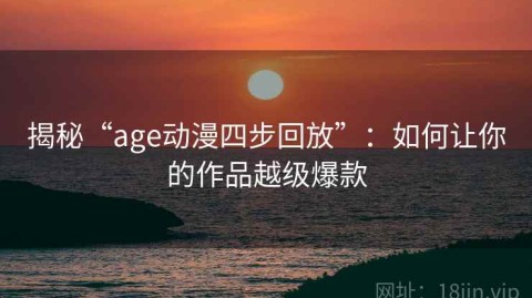 揭秘“age动漫四步回放”：如何让你的作品越级爆款
