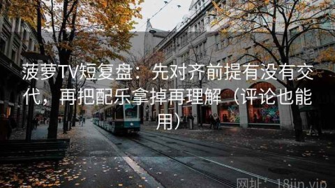 菠萝TV短复盘：先对齐前提有没有交代，再把配乐拿掉再理解（评论也能用）