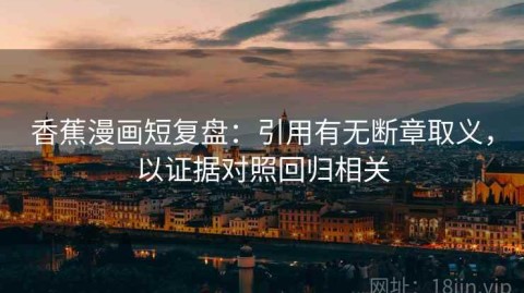香蕉漫画短复盘：引用有无断章取义，以证据对照回归相关