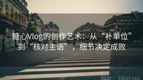 糖心Vlog的创作艺术：从“补单位”到“核对主语”，细节决定成败