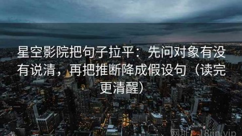 星空影院把句子拉平：先问对象有没有说清，再把推断降成假设句（读完更清醒）