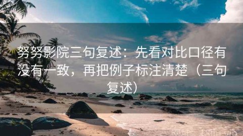 努努影院三句复述：先看对比口径有没有一致，再把例子标注清楚（三句复述）