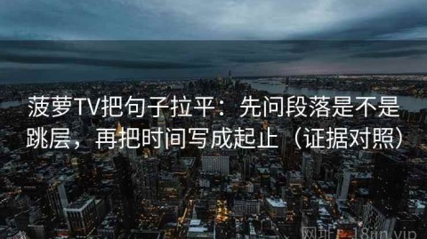 菠萝TV把句子拉平：先问段落是不是跳层，再把时间写成起止（证据对照）