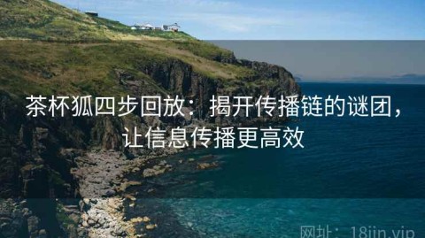 茶杯狐四步回放：揭开传播链的谜团，让信息传播更高效