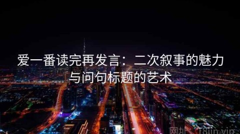 爱一番读完再发言：二次叙事的魅力与问句标题的艺术