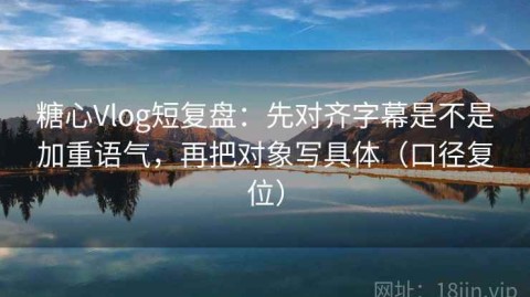 糖心Vlog短复盘：先对齐字幕是不是加重语气，再把对象写具体（口径复位）