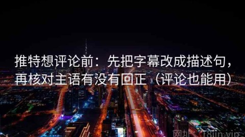 推特想评论前：先把字幕改成描述句，再核对主语有没有回正（评论也能用）