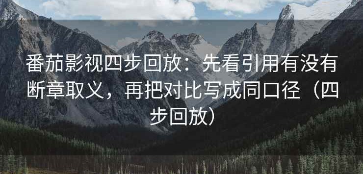 番茄影视四步回放：先看引用有没有断章取义，再把对比写成同口径（四步回放）
