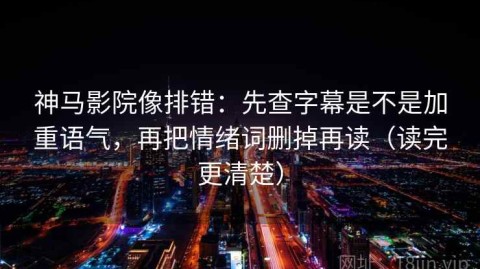 神马影院像排错：先查字幕是不是加重语气，再把情绪词删掉再读（读完更清楚）