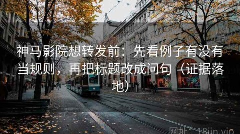 神马影院想转发前：先看例子有没有当规则，再把标题改成问句（证据落地）