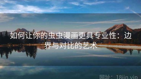 如何让你的虫虫漫画更具专业性：边界与对比的艺术