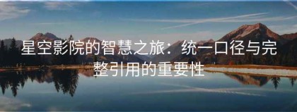 星空影院的智慧之旅：统一口径与完整引用的重要性