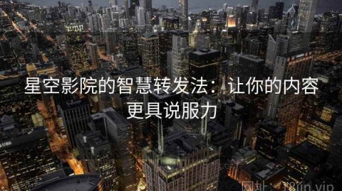 星空影院的智慧转发法：让你的内容更具说服力