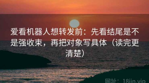 爱看机器人想转发前：先看结尾是不是强收束，再把对象写具体（读完更清楚）