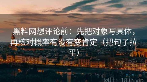 黑料网想评论前：先把对象写具体，再核对概率有没有变肯定（把句子拉平）