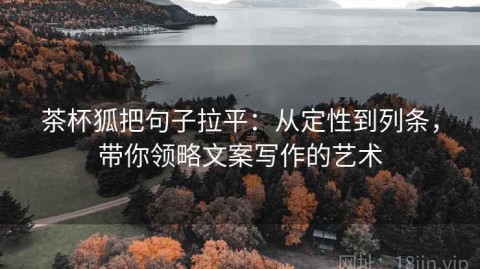 茶杯狐把句子拉平：从定性到列条，带你领略文案写作的艺术