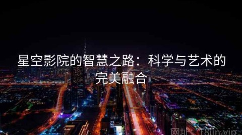 星空影院的智慧之路：科学与艺术的完美融合