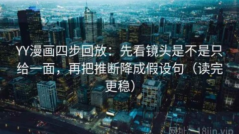 YY漫画四步回放：先看镜头是不是只给一面，再把推断降成假设句（读完更稳）