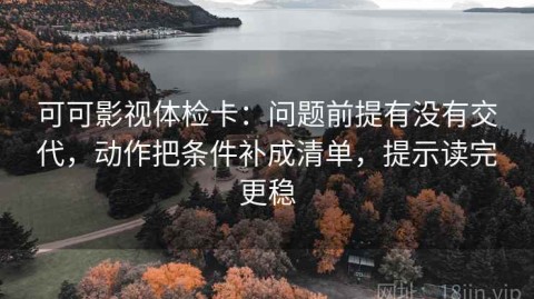可可影视体检卡：问题前提有没有交代，动作把条件补成清单，提示读完更稳