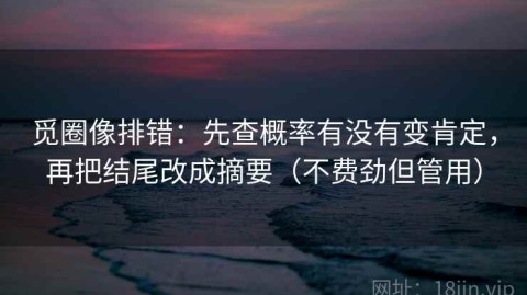 觅圈像排错：先查概率有没有变肯定，再把结尾改成摘要（不费劲但管用）