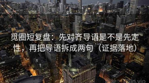 觅圈短复盘：先对齐导语是不是先定性，再把导语拆成两句（证据落地）