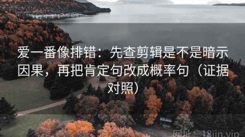 爱一番像排错：先查剪辑是不是暗示因果，再把肯定句改成概率句（证据对照）