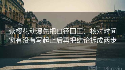 读樱花动漫先把口径回正：核对时间窗有没有写起止后再把结论拆成两步