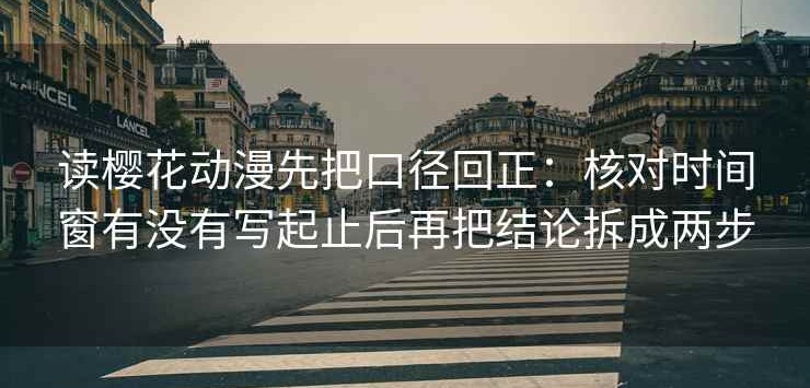 读樱花动漫先把口径回正：核对时间窗有没有写起止后再把结论拆成两步