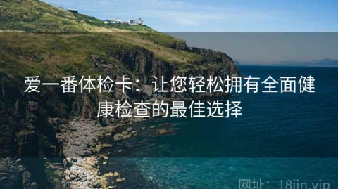 爱一番体检卡：让您轻松拥有全面健康检查的最佳选择