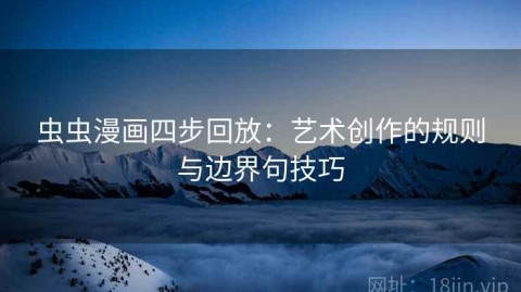 虫虫漫画四步回放：艺术创作的规则与边界句技巧