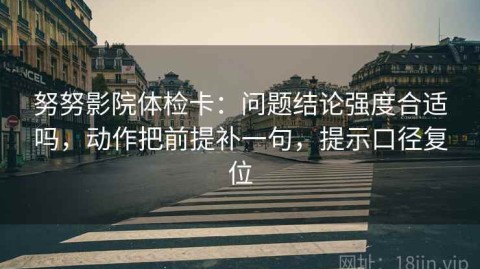 努努影院体检卡：问题结论强度合适吗，动作把前提补一句，提示口径复位