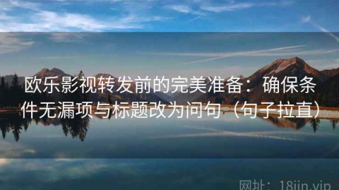 欧乐影视转发前的完美准备：确保条件无漏项与标题改为问句（句子拉直）