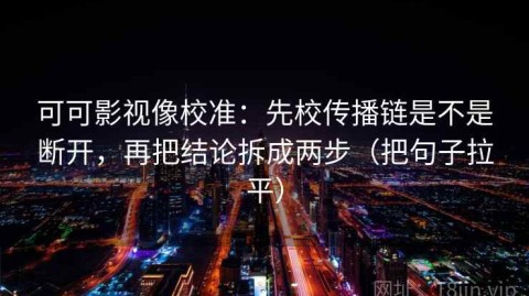 可可影视像校准：先校传播链是不是断开，再把结论拆成两步（把句子拉平）