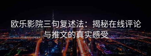欧乐影院三句复述法：揭秘在线评论与推文的真实感受