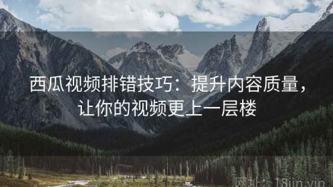 西瓜视频排错技巧：提升内容质量，让你的视频更上一层楼